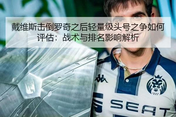 戴维斯击倒罗奇之后轻量级头号之争如何评估：战术与排名影响解析