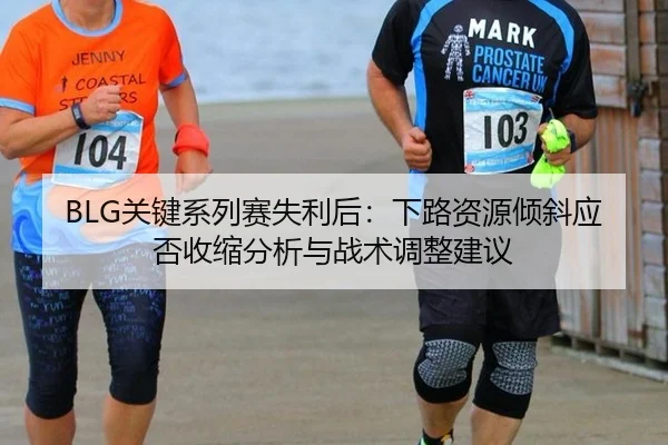 BLG关键系列赛失利后：下路资源倾斜应否收缩分析与战术调整建议