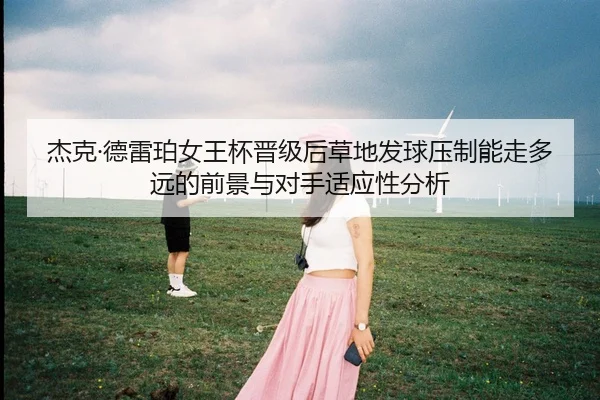 杰克·德雷珀女王杯晋级后草地发球压制能走多远的前景与对手适应性分析