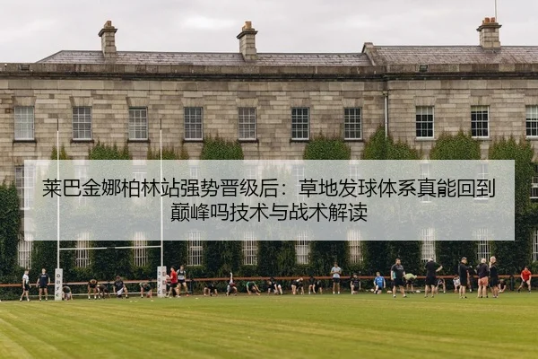 莱巴金娜柏林站强势晋级后：草地发球体系真能回到巅峰吗技术与战术解读