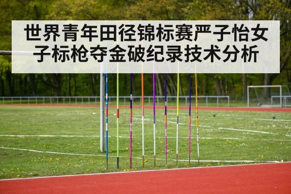 世界青年田径锦标赛严子怡女子标枪夺金破纪录技术分析