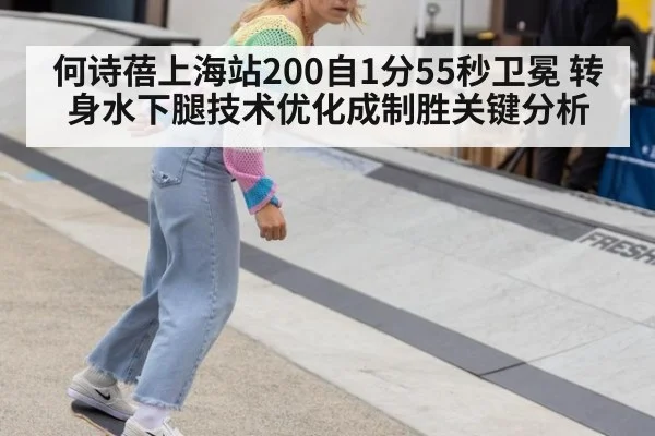 何诗蓓上海站200自1分55秒卫冕 转身水下腿技术优化成制胜关键分析
