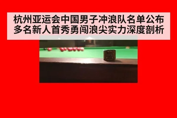 杭州亚运会中国男子冲浪队名单公布 多名新人首秀勇闯浪尖实力深度剖析